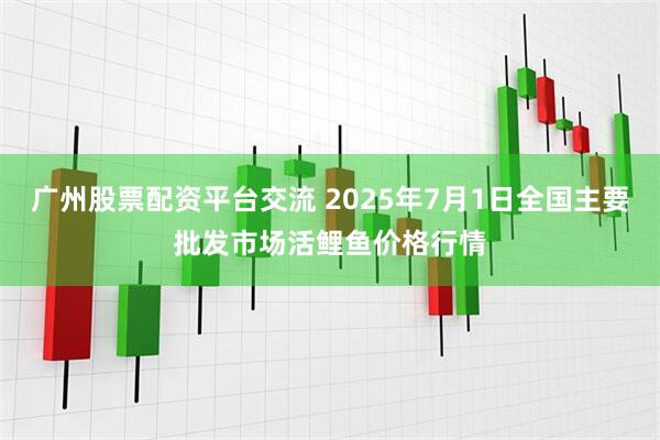 广州股票配资平台交流 2025年7月1日全国主要批发市场活鲤鱼价格行情