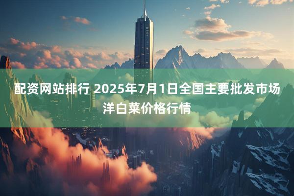 配资网站排行 2025年7月1日全国主要批发市场洋白菜价格行情