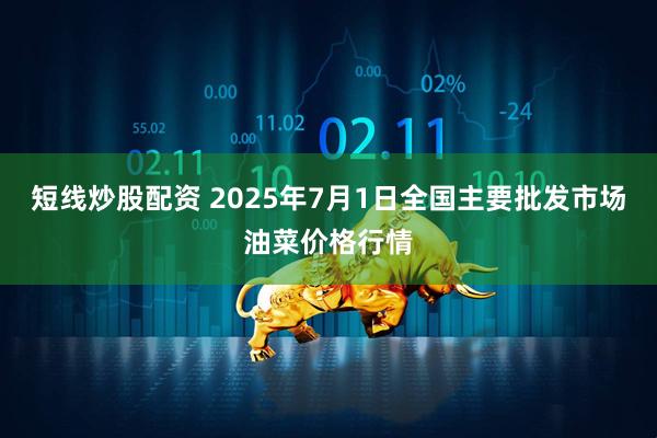 短线炒股配资 2025年7月1日全国主要批发市场油菜价格行情