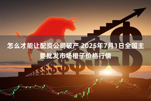 怎么才能让配资公司破产 2025年7月1日全国主要批发市场橙子价格行情