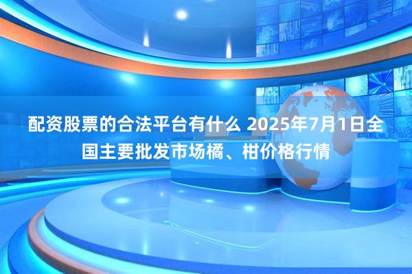 配资股票的合法平台有什么 2025年7月1日全国主要批发市场橘、柑价格行情