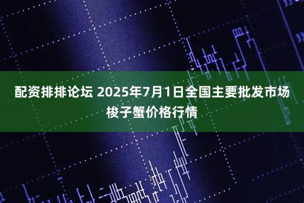 配资排排论坛 2025年7月1日全国主要批发市场梭子蟹价格行情