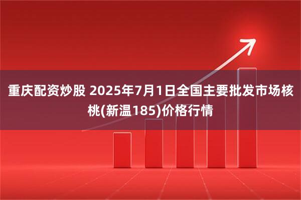 重庆配资炒股 2025年7月1日全国主要批发市场核桃(新温185)价格行情