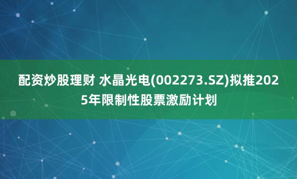 配资炒股理财 水晶光电(002273.SZ)拟推2025年限制性股票激励计划