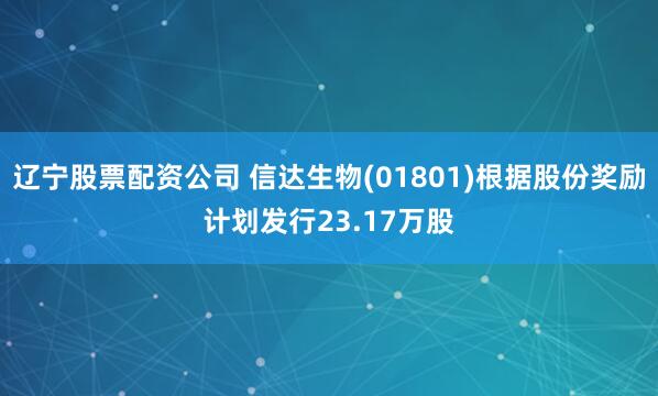辽宁股票配资公司 信达生物(01801)根据股份奖励计划发行23.17万股