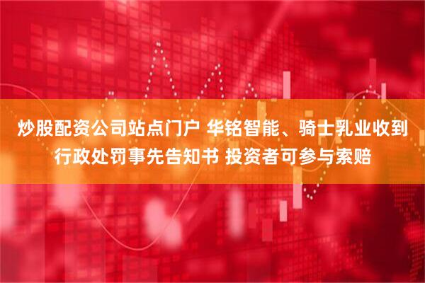 炒股配资公司站点门户 华铭智能、骑士乳业收到行政处罚事先告知书 投资者可参与索赔