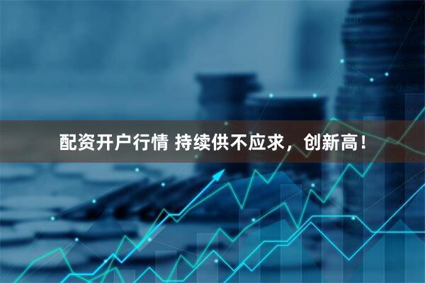 配资开户行情 持续供不应求,创新高!
