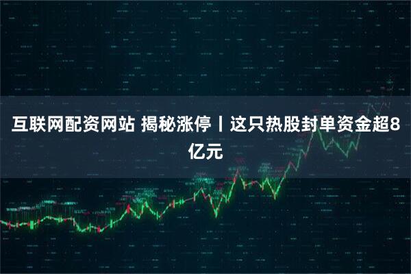 互联网配资网站 揭秘涨停丨这只热股封单资金超8亿元