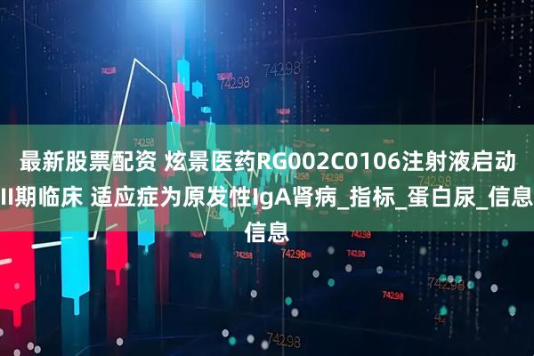 最新股票配资 炫景医药RG002C0106注射液启动II期临床 适应症为原发性IgA肾病_指标_蛋白尿_信息