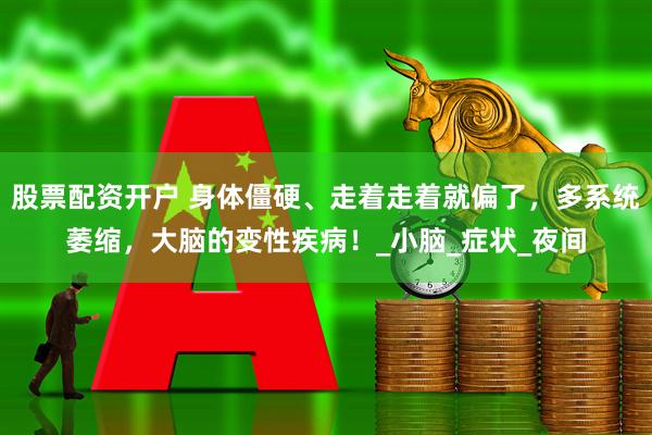 股票配资开户 身体僵硬、走着走着就偏了，多系统萎缩，大脑的变性疾病！_小脑_症状_夜间