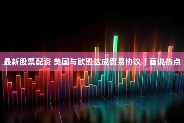 最新股票配资 美国与欧盟达成贸易协议｜画说热点
