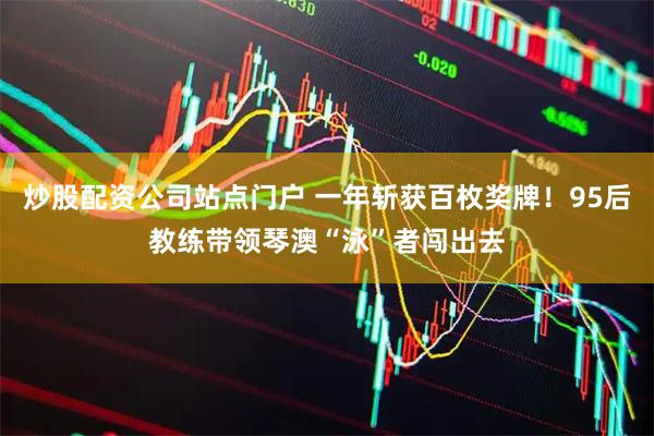 炒股配资公司站点门户 一年斩获百枚奖牌！95后教练带领琴澳“泳”者闯出去