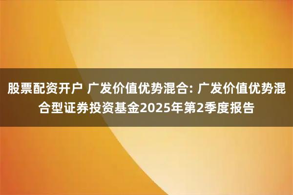 股票配资开户 广发价值优势混合: 广发价值优势混合型证券投资基金2025年第2季度报告