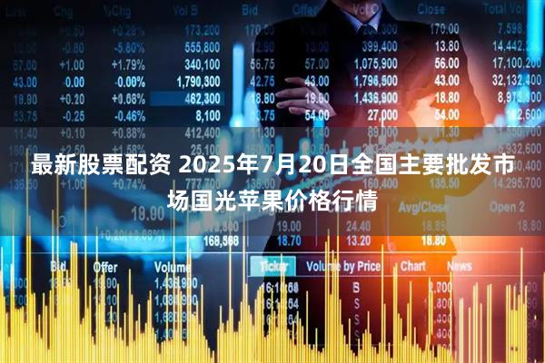 最新股票配资 2025年7月20日全国主要批发市场国光苹果价格行情