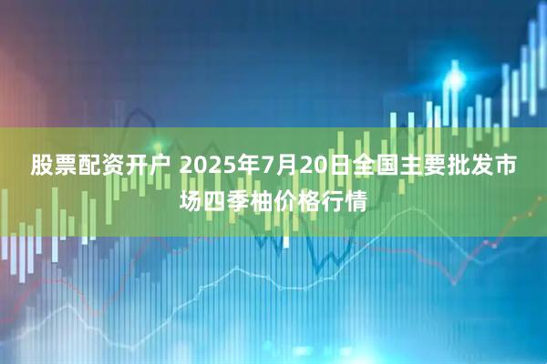 股票配资开户 2025年7月20日全国主要批发市场四季柚价格行情