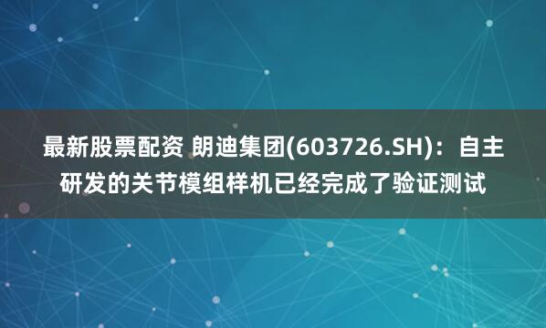 最新股票配资 朗迪集团(603726.SH)：自主研发的关节模组样机已经完成了验证测试