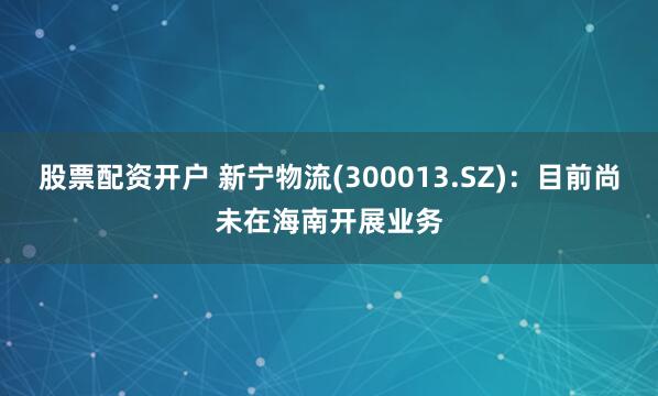 股票配资开户 新宁物流(300013.SZ):目前尚未在海南开展业务