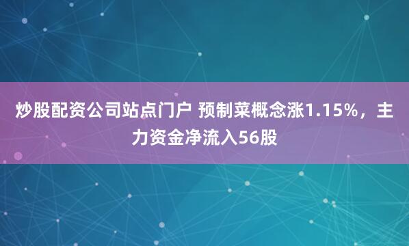 炒股配资公司站点门户 预制菜概念涨1.15%,主力资金净流入56股