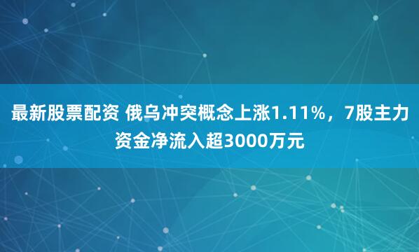 最新股票配资 俄乌冲突概念上涨1.11%，7股主力资金净流入超3000万元