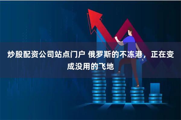 炒股配资公司站点门户 俄罗斯的不冻港，正在变成没用的飞地