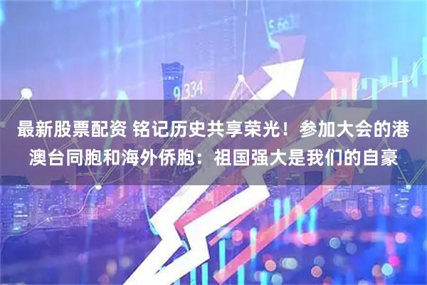 最新股票配资 铭记历史共享荣光！参加大会的港澳台同胞和海外侨胞：祖国强大是我们的自豪