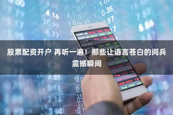 股票配资开户 再听一遍！那些让语言苍白的阅兵震撼瞬间
