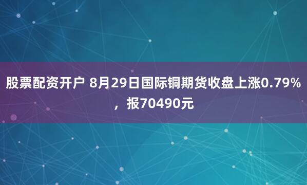 股票配资开户 8月29日国际铜期货收盘上涨0.79%,报70490元