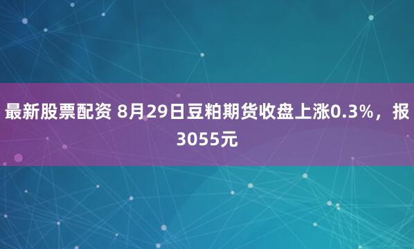 最新股票配资 8月29日豆粕期货收盘上涨0.3%，报3055元