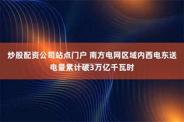 炒股配资公司站点门户 南方电网区域内西电东送电量累计破3万亿千瓦时