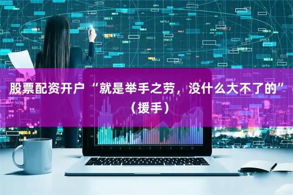 股票配资开户 “就是举手之劳，没什么大不了的”（援手）