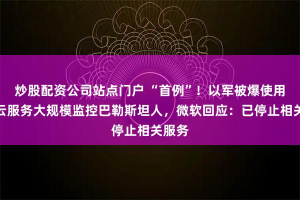 炒股配资公司站点门户 “首例”！以军被爆使用微软云服务大规模监控巴勒斯坦人，微软回应：已停止相关服务