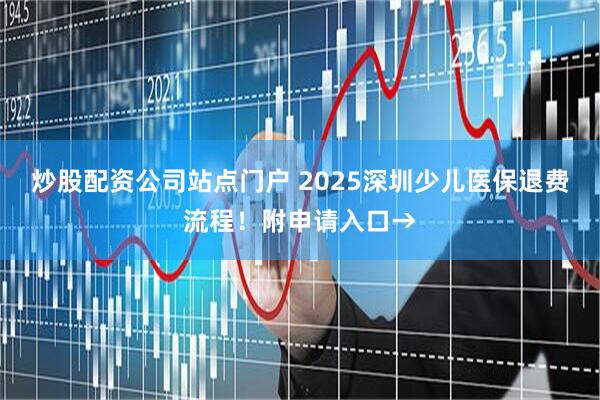 炒股配资公司站点门户 2025深圳少儿医保退费流程！附申请入口→
