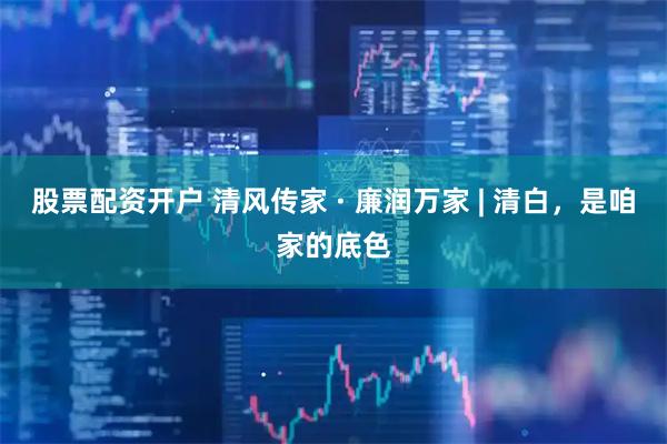 股票配资开户 清风传家 · 廉润万家 | 清白，是咱家的底色