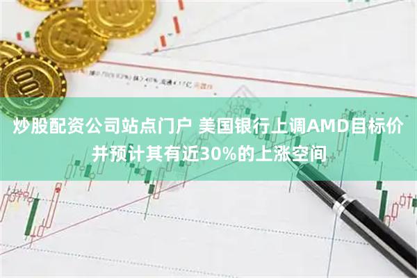 炒股配资公司站点门户 美国银行上调AMD目标价并预计其有近30%的上涨空间