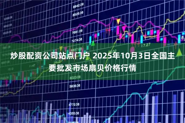 炒股配资公司站点门户 2025年10月3日全国主要批发市场扇贝价格行情