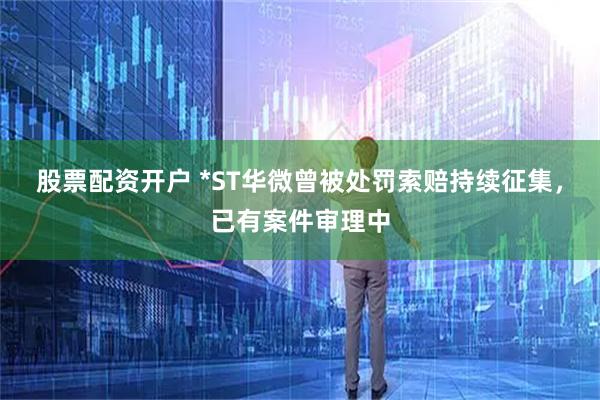 股票配资开户 *ST华微曾被处罚索赔持续征集，已有案件审理中