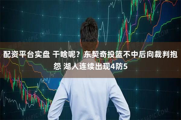 配资平台实盘 干啥呢？东契奇投篮不中后向裁判抱怨 湖人连续出现4防5