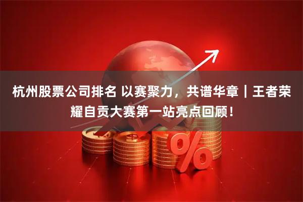 杭州股票公司排名 以赛聚力，共谱华章｜王者荣耀自贡大赛第一站亮点回顾！