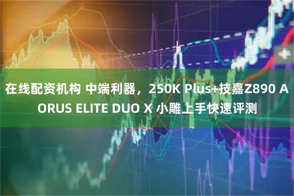 在线配资机构 中端利器,250K Plus+技嘉Z890 AORUS ELITE DUO X 小雕上手快速评测