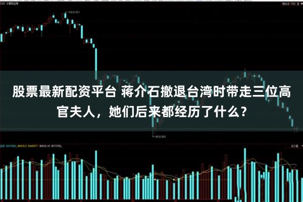 股票最新配资平台 蒋介石撤退台湾时带走三位高官夫人，她们后来都经历了什么？