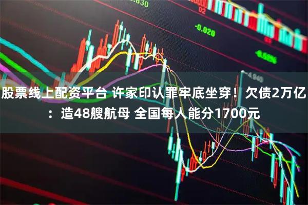 股票线上配资平台 许家印认罪牢底坐穿！欠债2万亿：造48艘航母 全国每人能分1700元